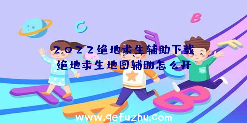 「2022绝地求生辅助下载」|绝地求生地图辅助怎么开